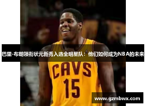 巴里-布朗领衔状元新秀入选全明星队：他们如何成为NBA的未来